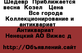 Шедевр “Приближается весна“ Козел › Цена ­ 150 000 - Все города Коллекционирование и антиквариат » Антиквариат   . Ненецкий АО,Вижас д.